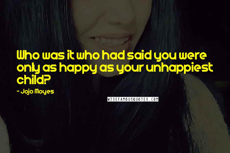 Jojo Moyes Quotes: Who was it who had said you were only as happy as your unhappiest child?