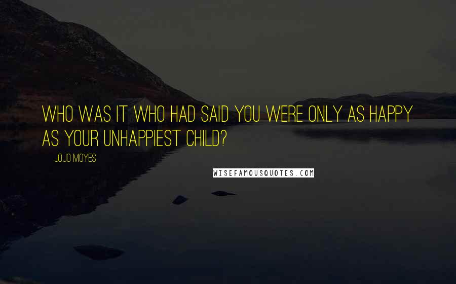 Jojo Moyes Quotes: Who was it who had said you were only as happy as your unhappiest child?