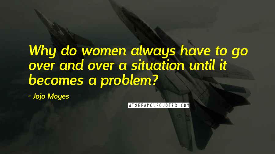 Jojo Moyes Quotes: Why do women always have to go over and over a situation until it becomes a problem?