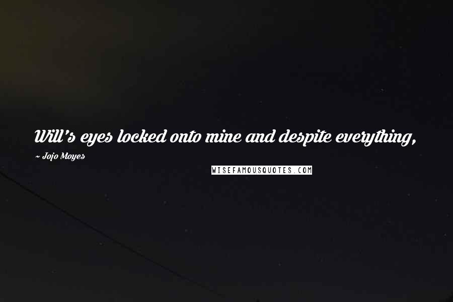 Jojo Moyes Quotes: Will's eyes locked onto mine and despite everything,