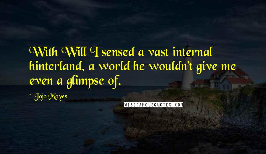 Jojo Moyes Quotes: With Will I sensed a vast internal hinterland, a world he wouldn't give me even a glimpse of.