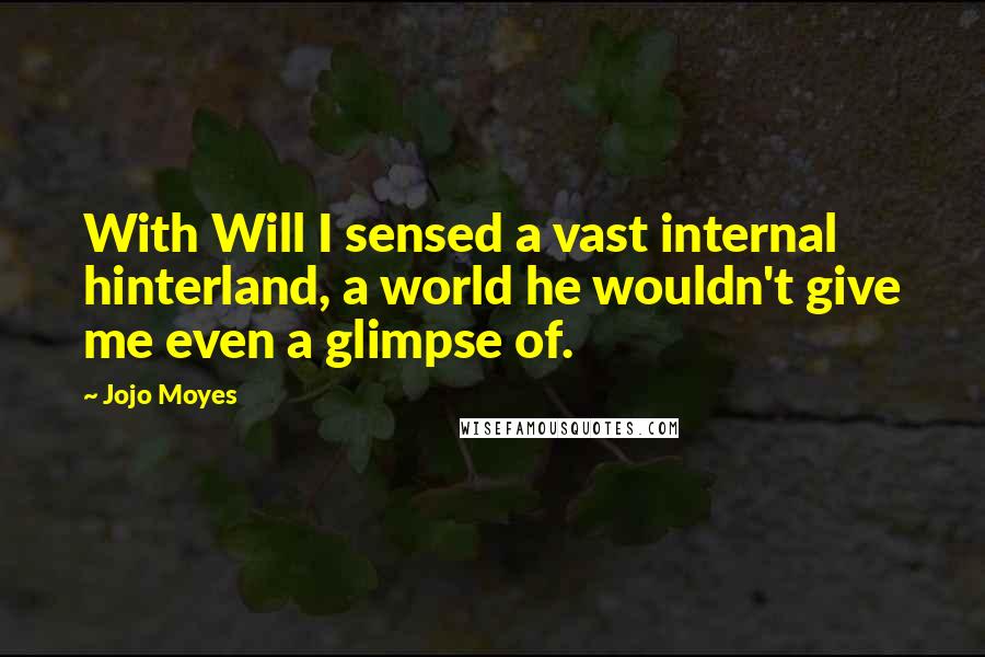 Jojo Moyes Quotes: With Will I sensed a vast internal hinterland, a world he wouldn't give me even a glimpse of.