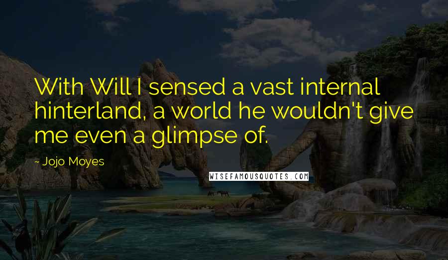 Jojo Moyes Quotes: With Will I sensed a vast internal hinterland, a world he wouldn't give me even a glimpse of.