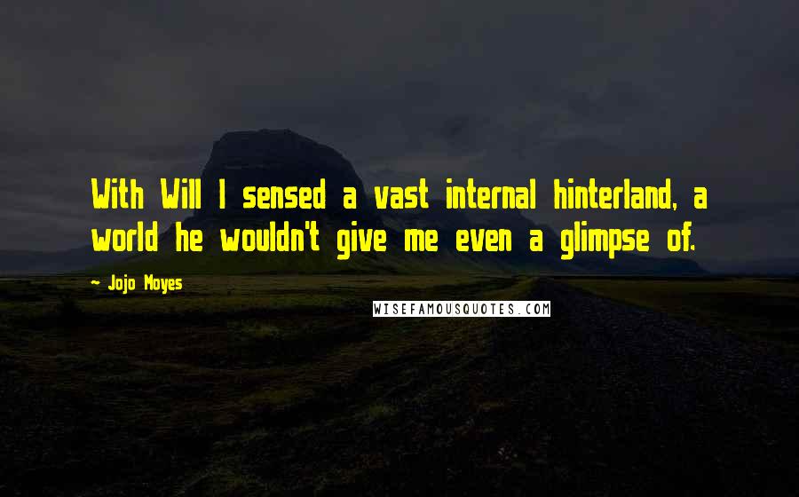 Jojo Moyes Quotes: With Will I sensed a vast internal hinterland, a world he wouldn't give me even a glimpse of.