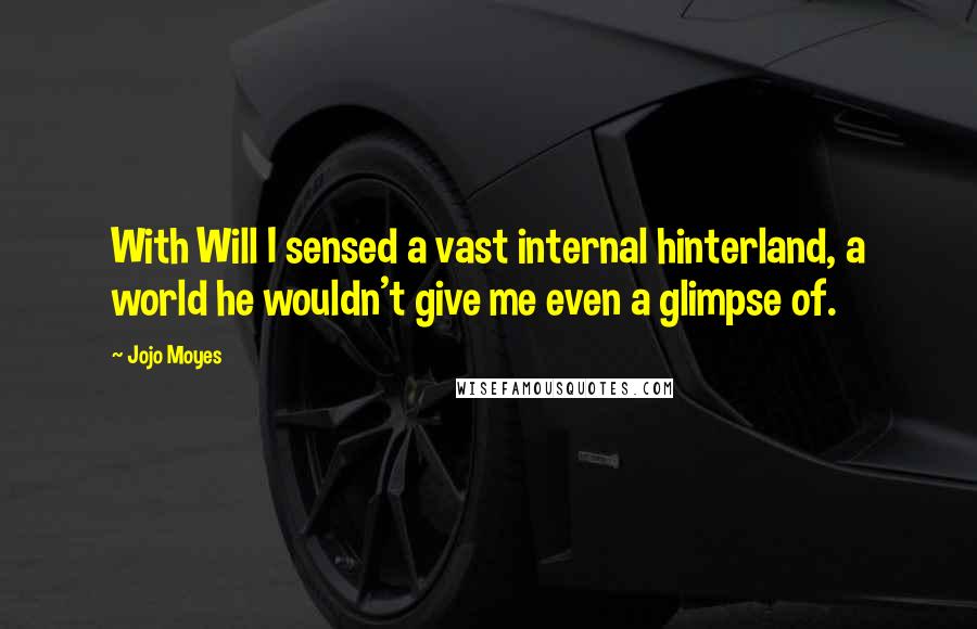 Jojo Moyes Quotes: With Will I sensed a vast internal hinterland, a world he wouldn't give me even a glimpse of.