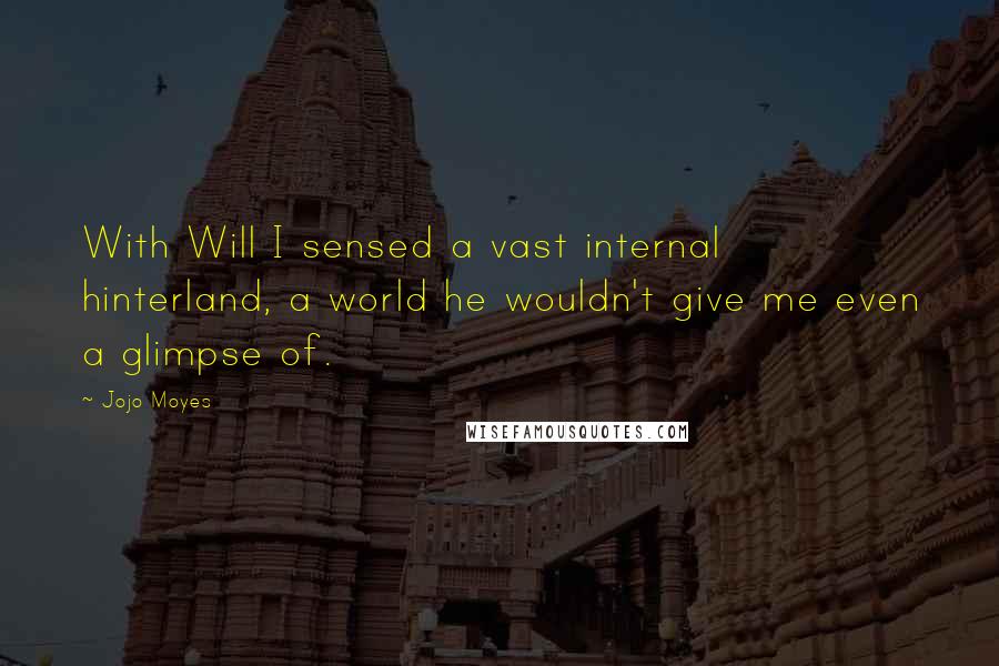 Jojo Moyes Quotes: With Will I sensed a vast internal hinterland, a world he wouldn't give me even a glimpse of.