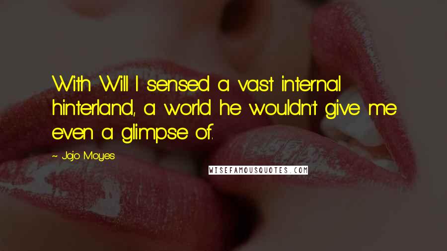 Jojo Moyes Quotes: With Will I sensed a vast internal hinterland, a world he wouldn't give me even a glimpse of.