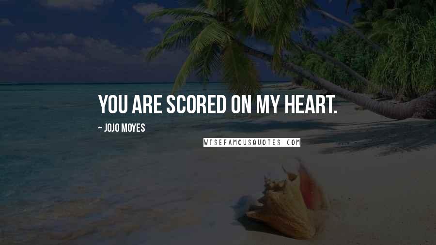 Jojo Moyes Quotes: You are scored on my heart.