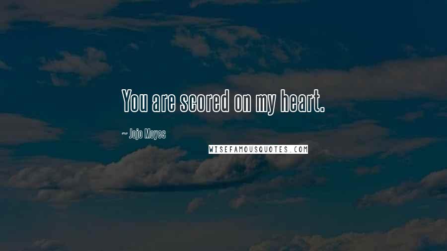 Jojo Moyes Quotes: You are scored on my heart.