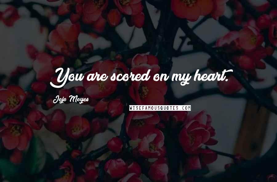 Jojo Moyes Quotes: You are scored on my heart.