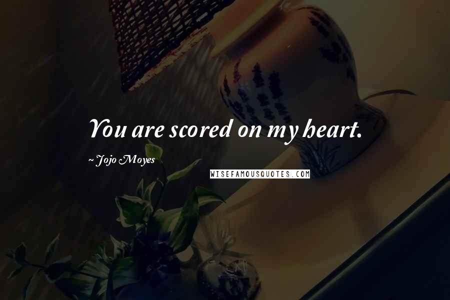 Jojo Moyes Quotes: You are scored on my heart.