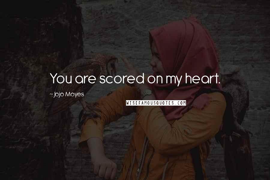 Jojo Moyes Quotes: You are scored on my heart.