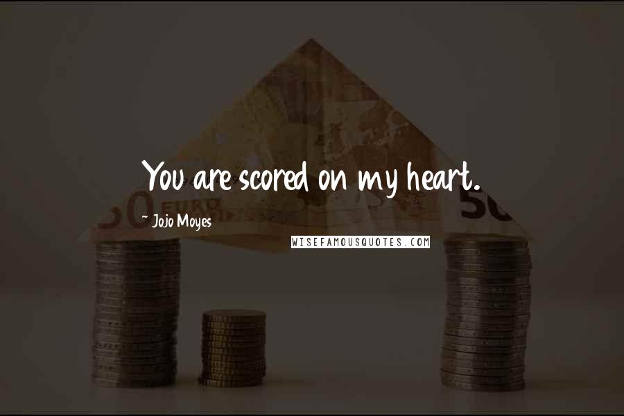 Jojo Moyes Quotes: You are scored on my heart.