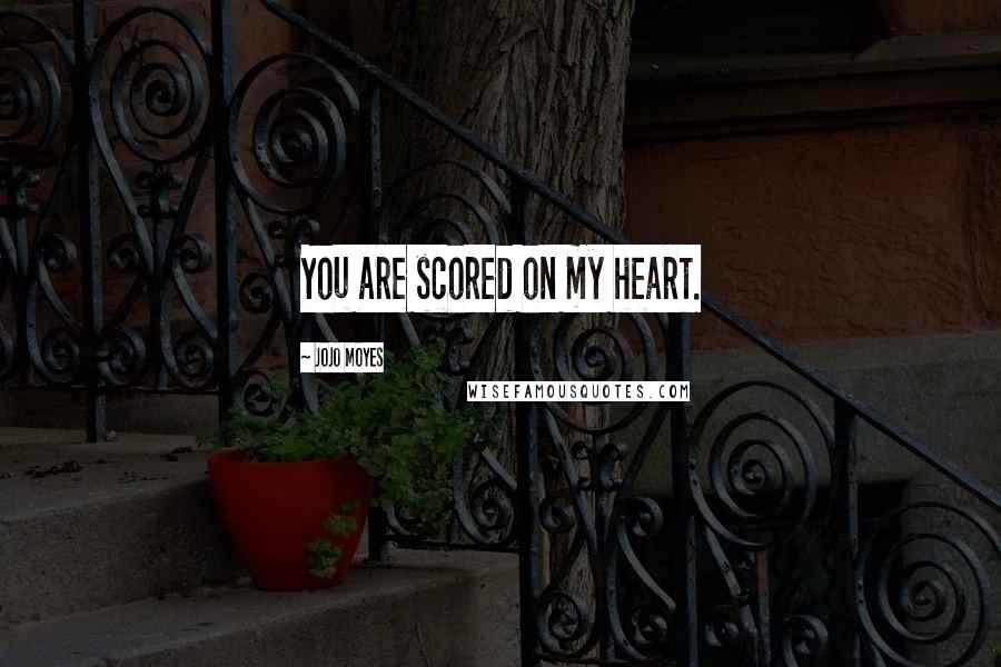 Jojo Moyes Quotes: You are scored on my heart.