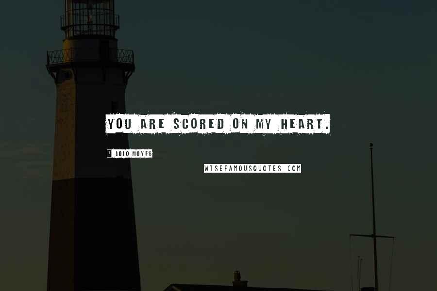 Jojo Moyes Quotes: You are scored on my heart.