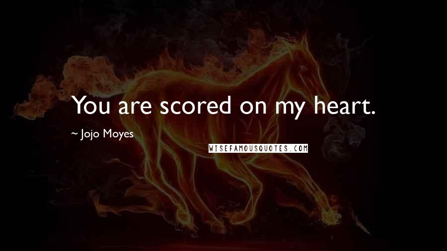 Jojo Moyes Quotes: You are scored on my heart.