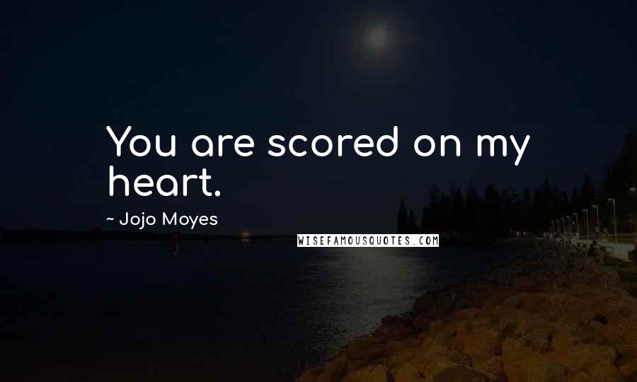 Jojo Moyes Quotes: You are scored on my heart.