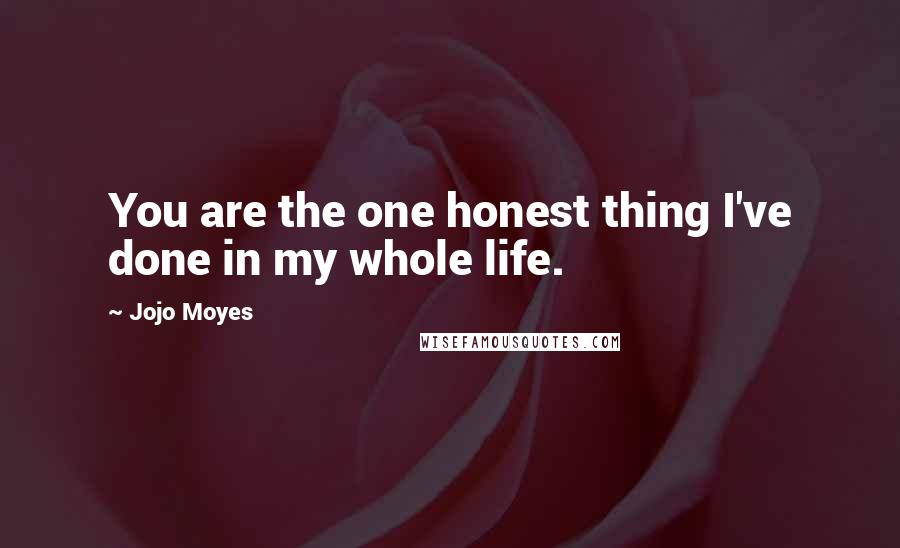 Jojo Moyes Quotes: You are the one honest thing I've done in my whole life.