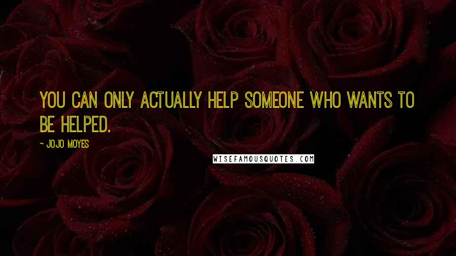 Jojo Moyes Quotes: You can only actually help someone who wants to be helped.