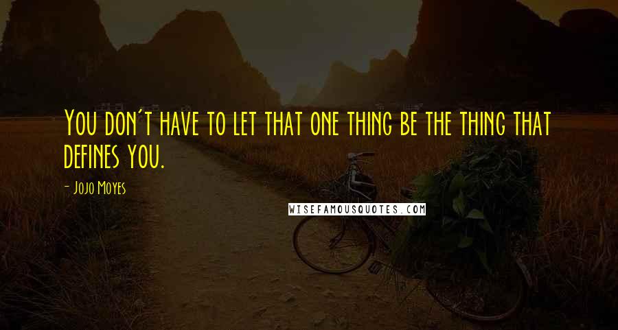 Jojo Moyes Quotes: You don't have to let that one thing be the thing that defines you.