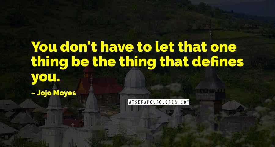 Jojo Moyes Quotes: You don't have to let that one thing be the thing that defines you.