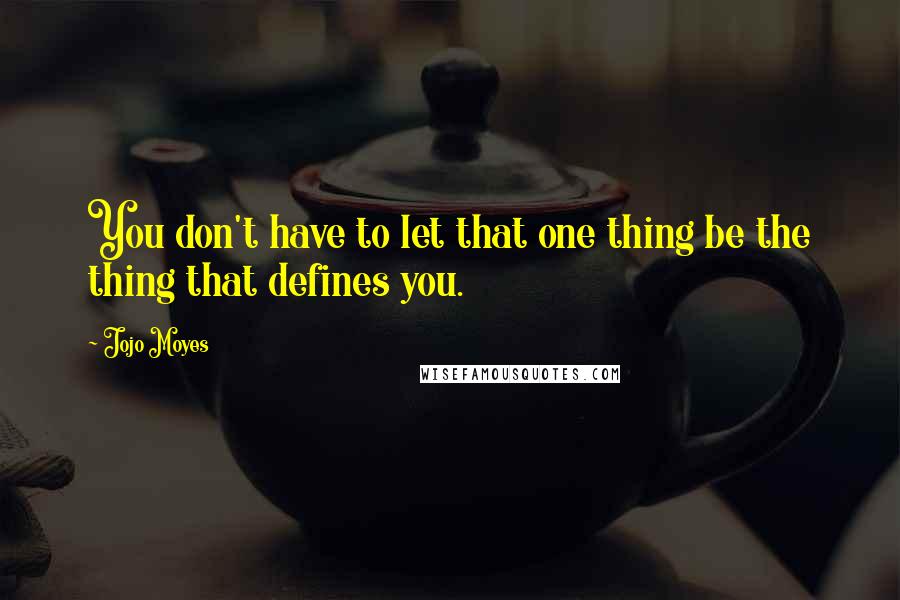 Jojo Moyes Quotes: You don't have to let that one thing be the thing that defines you.