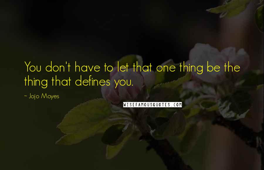 Jojo Moyes Quotes: You don't have to let that one thing be the thing that defines you.