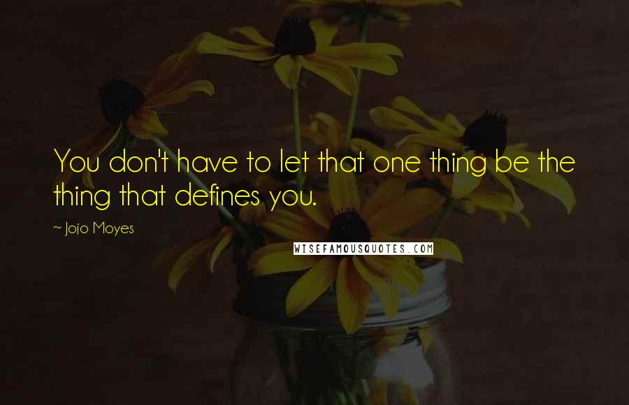 Jojo Moyes Quotes: You don't have to let that one thing be the thing that defines you.