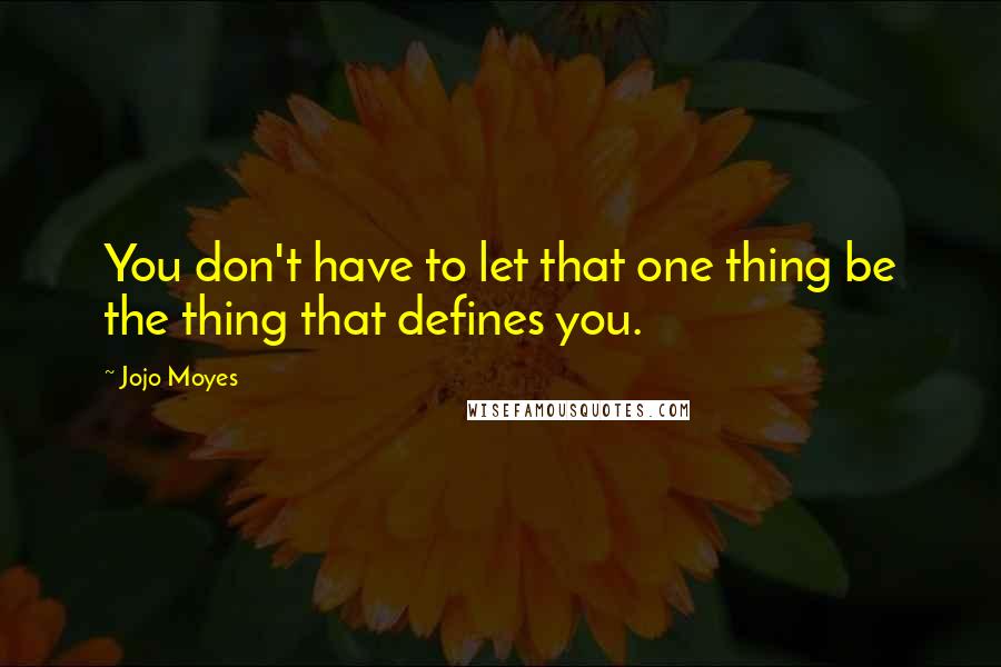 Jojo Moyes Quotes: You don't have to let that one thing be the thing that defines you.