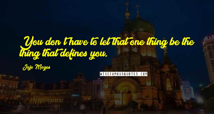 Jojo Moyes Quotes: You don't have to let that one thing be the thing that defines you.