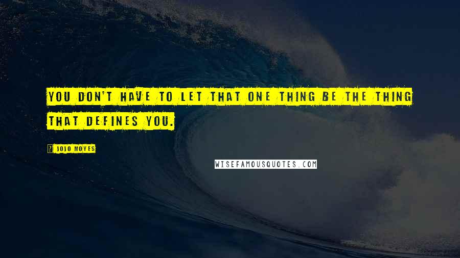 Jojo Moyes Quotes: You don't have to let that one thing be the thing that defines you.