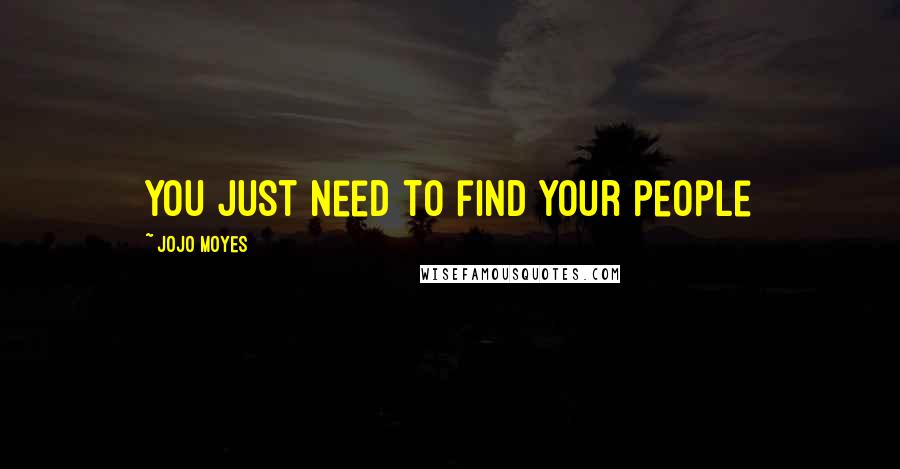 Jojo Moyes Quotes: You just need to find your people