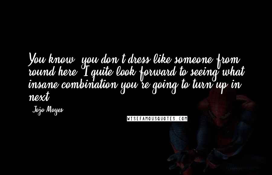 Jojo Moyes Quotes: You know, you don't dress like someone from round here. I quite look forward to seeing what insane combination you're going to turn up in next.