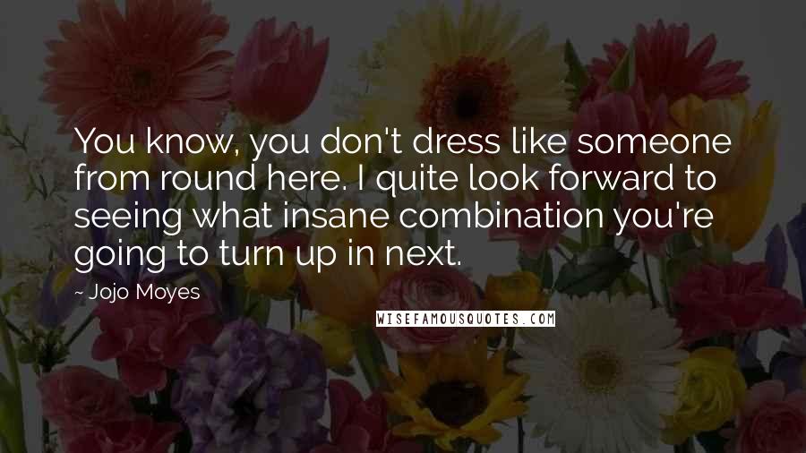 Jojo Moyes Quotes: You know, you don't dress like someone from round here. I quite look forward to seeing what insane combination you're going to turn up in next.