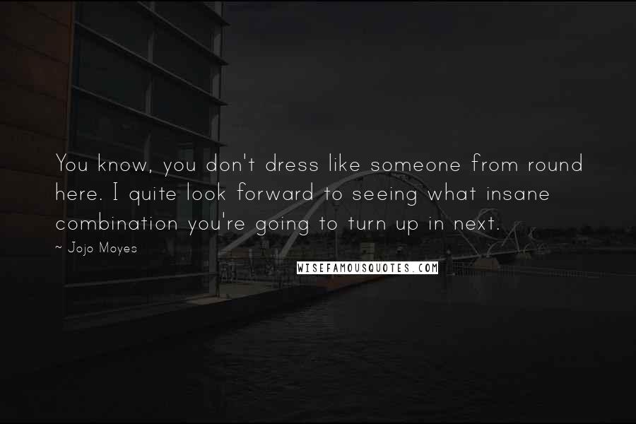 Jojo Moyes Quotes: You know, you don't dress like someone from round here. I quite look forward to seeing what insane combination you're going to turn up in next.