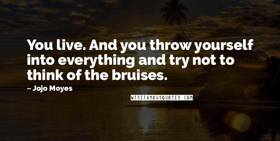 Jojo Moyes Quotes: You live. And you throw yourself into everything and try not to think of the bruises.