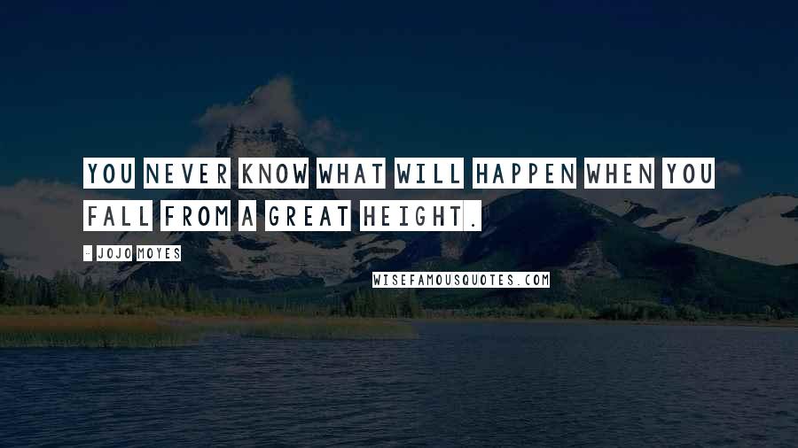 Jojo Moyes Quotes: You never know what will happen when you fall from a great height.