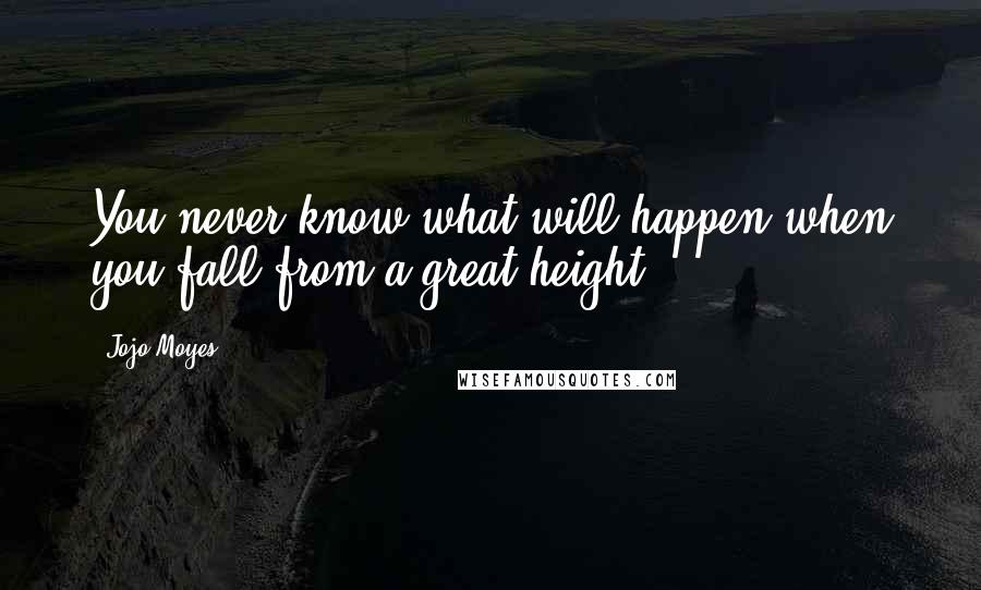 Jojo Moyes Quotes: You never know what will happen when you fall from a great height.