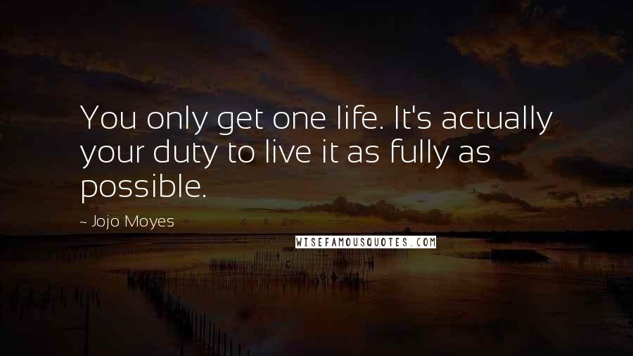 Jojo Moyes Quotes: You only get one life. It's actually your duty to live it as fully as possible.