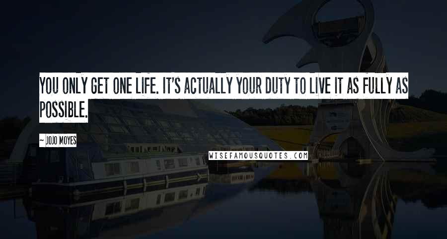 Jojo Moyes Quotes: You only get one life. It's actually your duty to live it as fully as possible.
