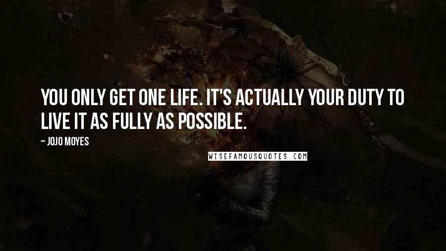 Jojo Moyes Quotes: You only get one life. It's actually your duty to live it as fully as possible.