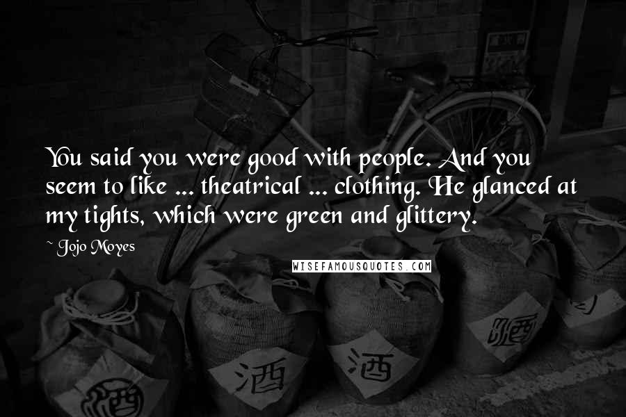 Jojo Moyes Quotes: You said you were good with people. And you seem to like ... theatrical ... clothing. He glanced at my tights, which were green and glittery.