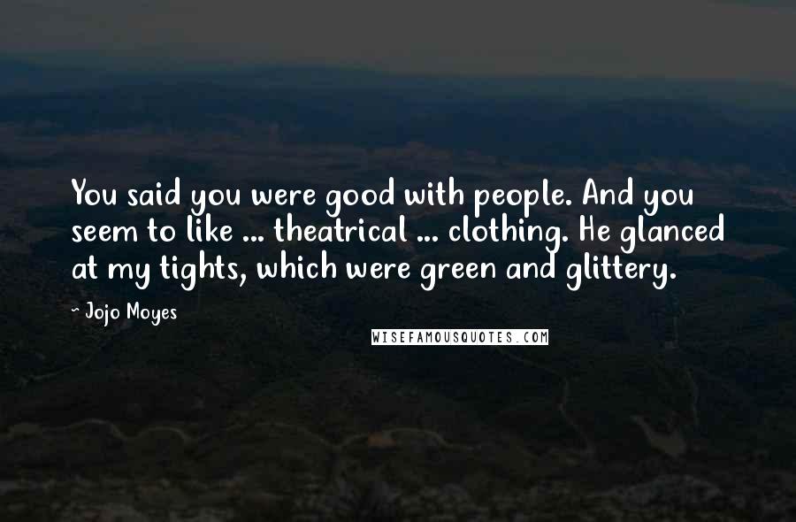 Jojo Moyes Quotes: You said you were good with people. And you seem to like ... theatrical ... clothing. He glanced at my tights, which were green and glittery.