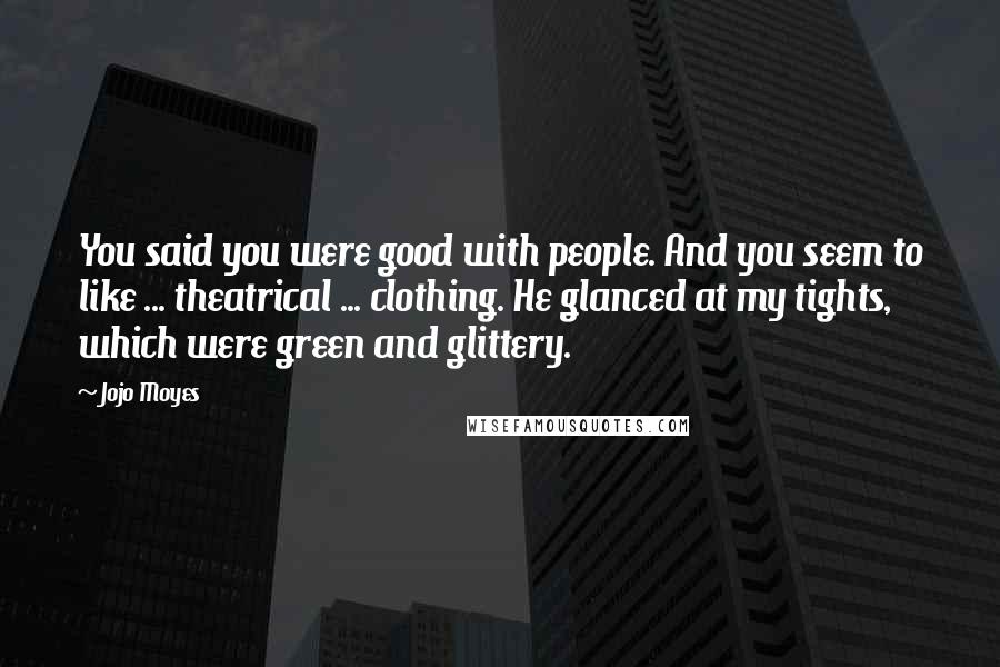 Jojo Moyes Quotes: You said you were good with people. And you seem to like ... theatrical ... clothing. He glanced at my tights, which were green and glittery.