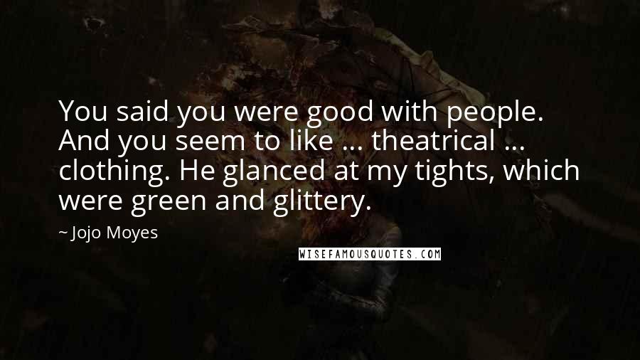 Jojo Moyes Quotes: You said you were good with people. And you seem to like ... theatrical ... clothing. He glanced at my tights, which were green and glittery.