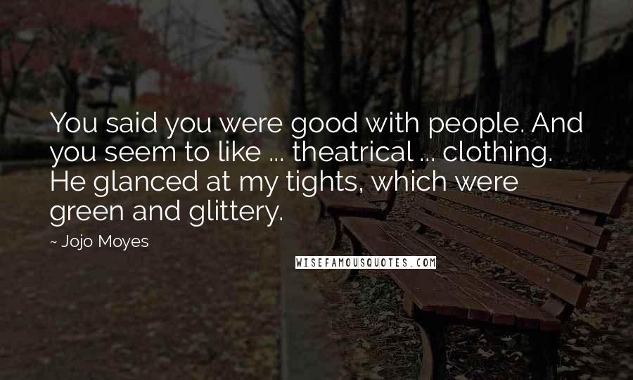 Jojo Moyes Quotes: You said you were good with people. And you seem to like ... theatrical ... clothing. He glanced at my tights, which were green and glittery.