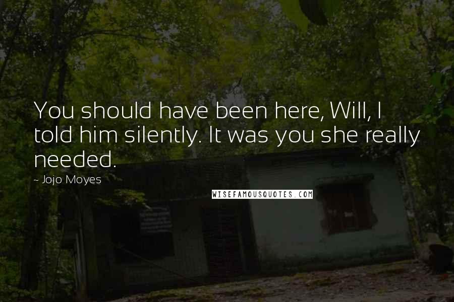 Jojo Moyes Quotes: You should have been here, Will, I told him silently. It was you she really needed.