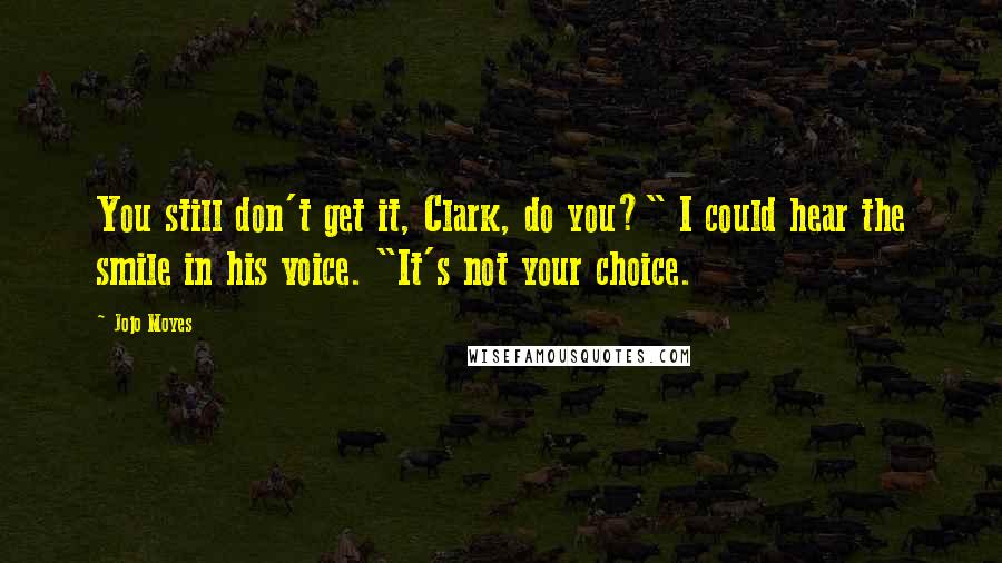 Jojo Moyes Quotes: You still don't get it, Clark, do you?" I could hear the smile in his voice. "It's not your choice.