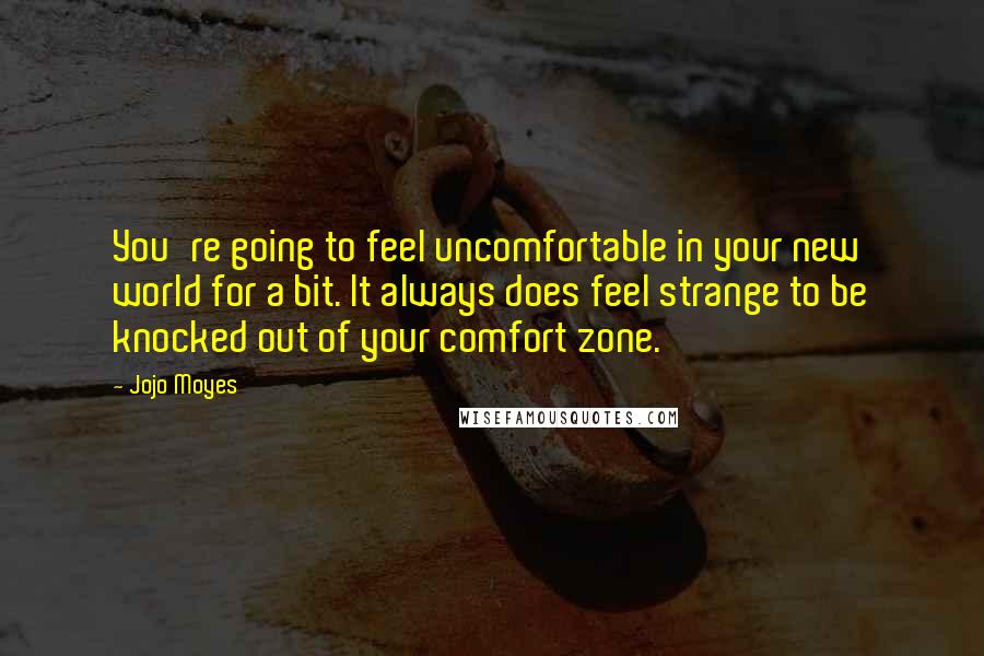 Jojo Moyes Quotes: You're going to feel uncomfortable in your new world for a bit. It always does feel strange to be knocked out of your comfort zone.