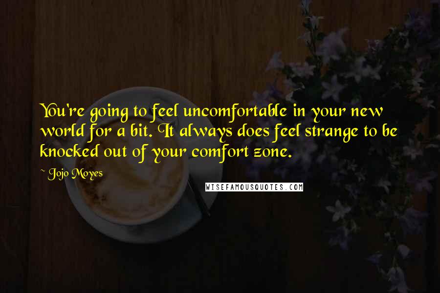 Jojo Moyes Quotes: You're going to feel uncomfortable in your new world for a bit. It always does feel strange to be knocked out of your comfort zone.